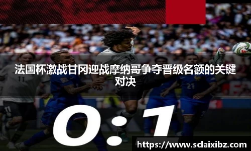 法国杯激战甘冈迎战摩纳哥争夺晋级名额的关键对决