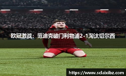 欧冠激战：范迪克破门利物浦2-1淘汰切尔西