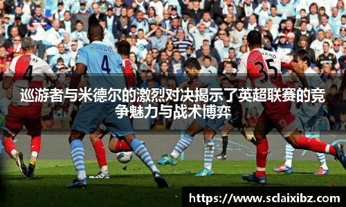 巡游者与米德尔的激烈对决揭示了英超联赛的竞争魅力与战术博弈