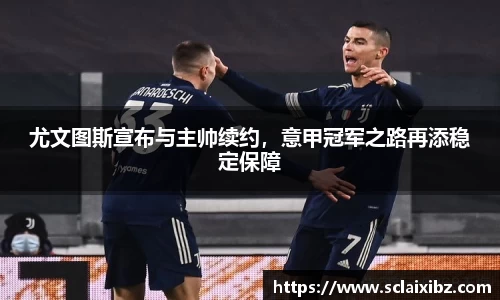 尤文图斯宣布与主帅续约，意甲冠军之路再添稳定保障